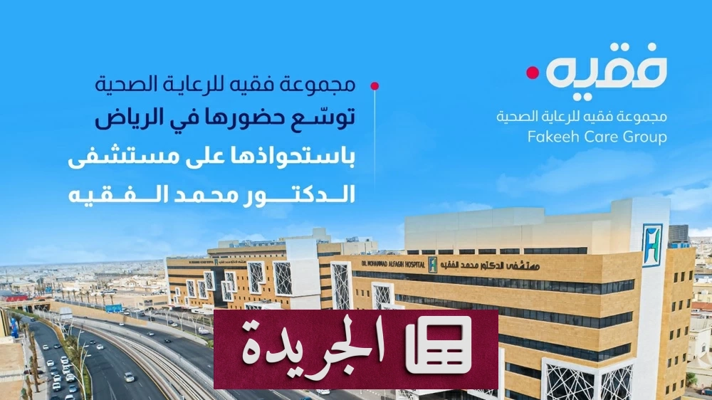 مجموعة فقيه للرعاية الصحية تتوسع في الرياض باستحواذها على مستشفى الدكتور محمد الفقيه - آخر الأخبار - الجريدة